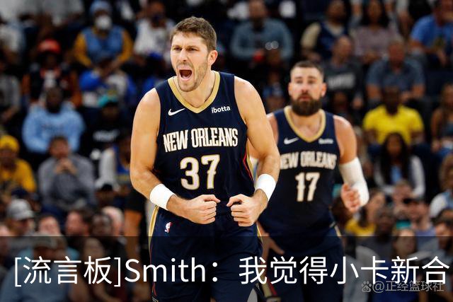 [流言板]Smith：我觉得小卡新合同年薪大概4500-5000万&不是全额顶薪